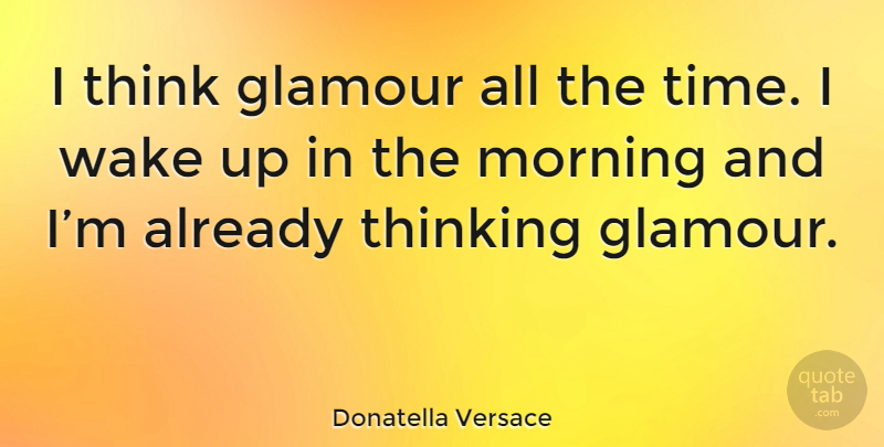 Donatella Versace Quote About Morning, Thinking, Wake Up: I Think Glamour All The...