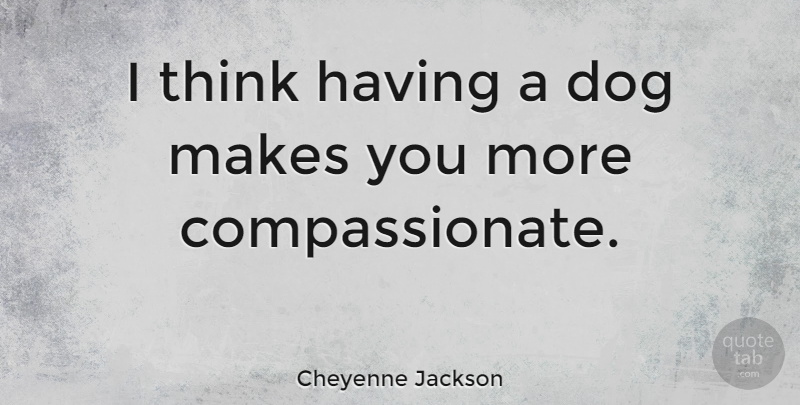 Cheyenne Jackson Quote About Dog, Thinking, Compassionate: I Think Having A Dog...