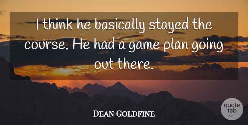Dean Goldfine Quote About Basically, Game, Plan, Stayed: I Think He Basically Stayed...
