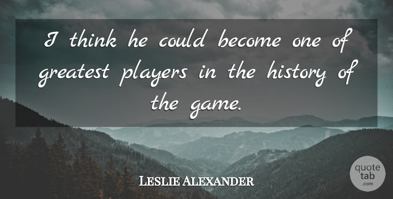 Leslie Alexander Quote About Greatest, History, Players: I Think He Could Become...