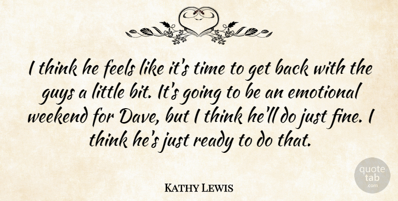 Kathy Lewis Quote About Emotional, Feels, Guys, Ready, Time: I Think He Feels Like...