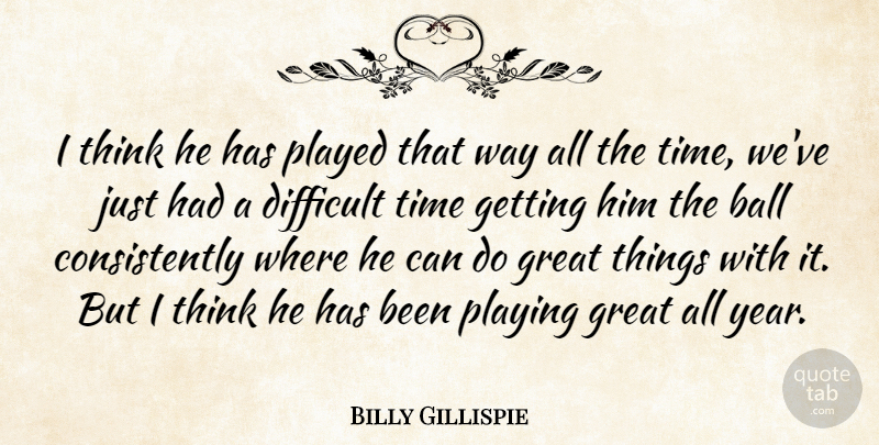 Billy Gillispie Quote About Ball, Difficult, Great, Played, Playing: I Think He Has Played...