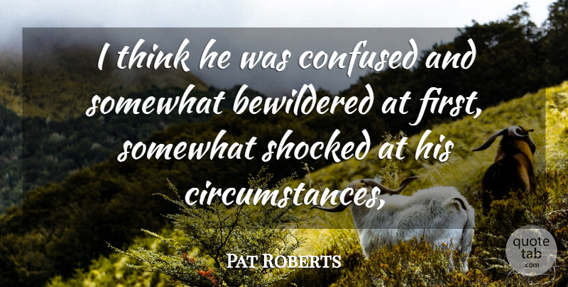 Pat Roberts Quote About Bewildered, Circumstance, Confused, Shocked, Somewhat: I Think He Was Confused...