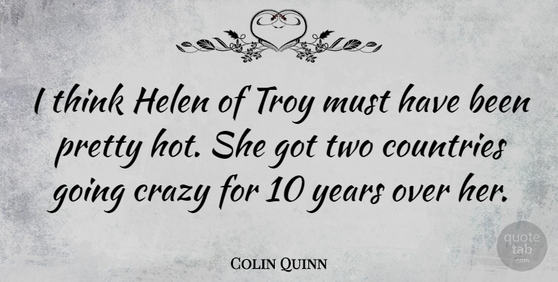 Colin Quinn Quote About Country, Crazy, Thinking: I Think Helen Of Troy...
