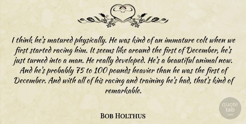 Bob Holthus Quote About Animal, Beautiful, Heavier, Immature, Matured: I Think Hes Matured Physically...