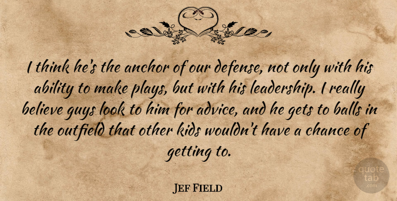 Jef Field Quote About Ability, Anchor, Balls, Believe, Chance: I Think Hes The Anchor...