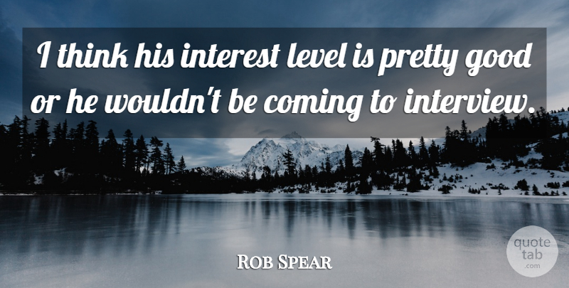 Rob Spear Quote About Coming, Good, Interest, Level: I Think His Interest Level...