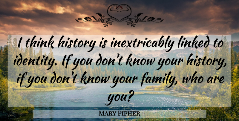 Mary Pipher Quote About Thinking, Identity, Our Family: I Think History Is Inextricably...