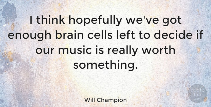 Will Champion Quote About Cells, Decide, English Musician, Hopefully, Left: I Think Hopefully Weve Got...