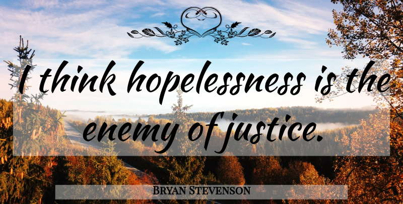 Bryan Stevenson Quote About Thinking, Justice, Enemy: I Think Hopelessness Is The...