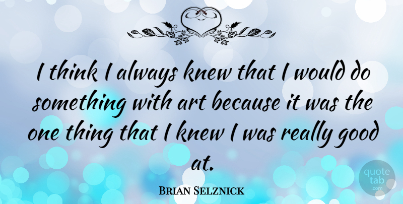 Brian Selznick Quote About Art, Thinking, Art Is: I Think I Always Knew...