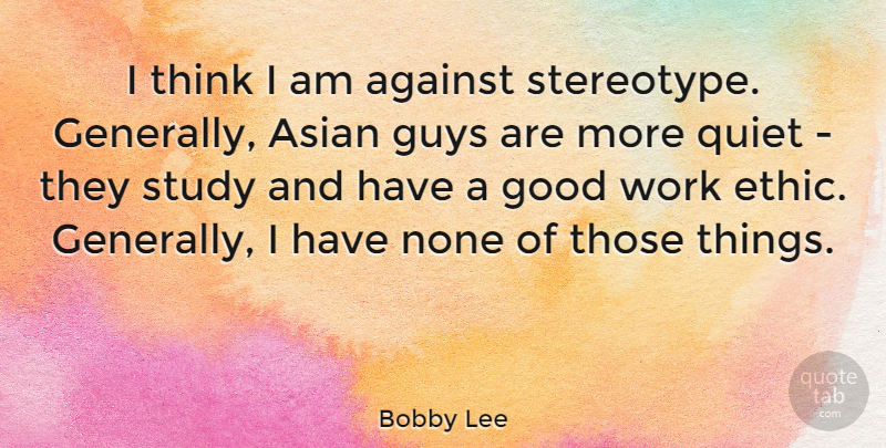 Bobby Lee Quote About Against, Asian, Good, Guys, None: I Think I Am Against...