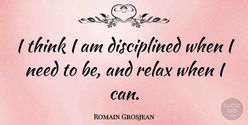Romain Grosjean Quote About Thinking, Relax, Needs: I Think I Am Disciplined...
