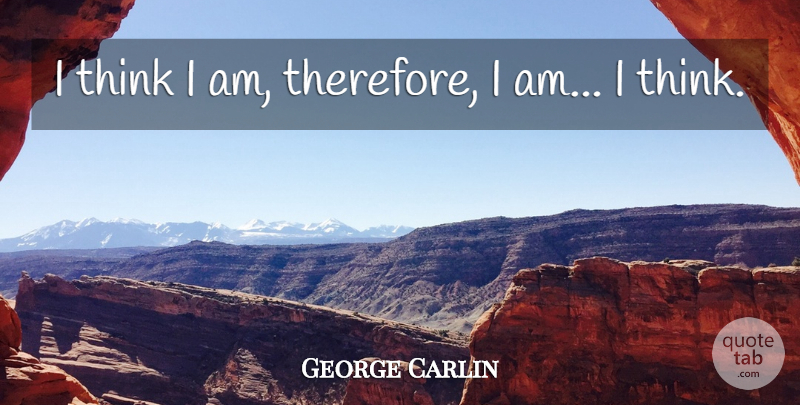 George Carlin Quote About Funny, Sarcastic, Witty: I Think I Am Therefore...