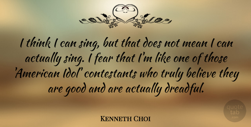 Kenneth Choi Quote About Believe, Fear, Good, Truly: I Think I Can Sing...