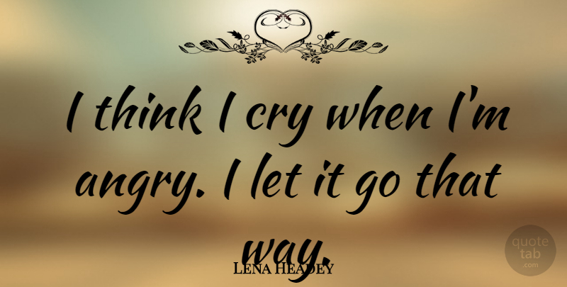 Lena Headey Quote About Thinking, Let It Go, Way: I Think I Cry When...