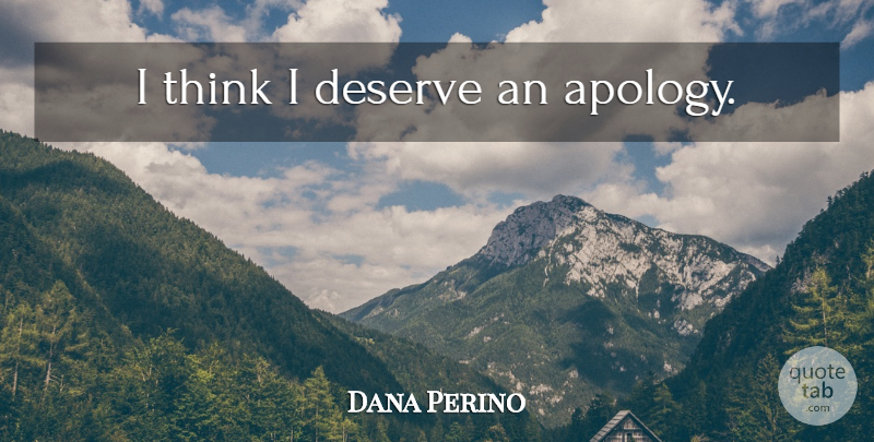 Dana Perino Quote About Apology, Thinking, Deserve: I Think I Deserve An...
