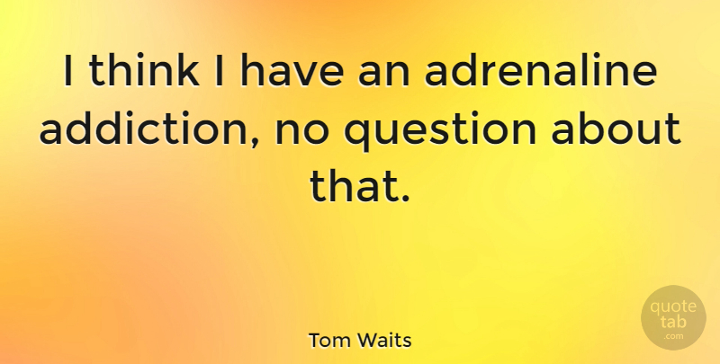 Tom Waits Quote About Thinking, Addiction, Adrenaline: I Think I Have An...