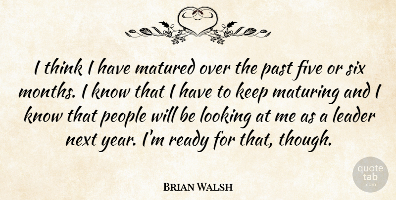 Brian Walsh Quote About Five, Leader, Looking, Matured, Maturing: I Think I Have Matured...