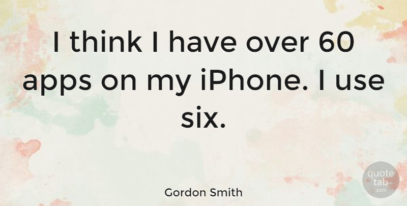 Gordon Smith Quote About Thinking, Iphone, Six: I Think I Have Over...