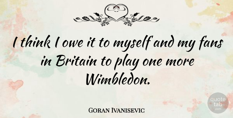 Goran Ivanisevic Quote About Thinking, Play, Wimbledon: I Think I Owe It...