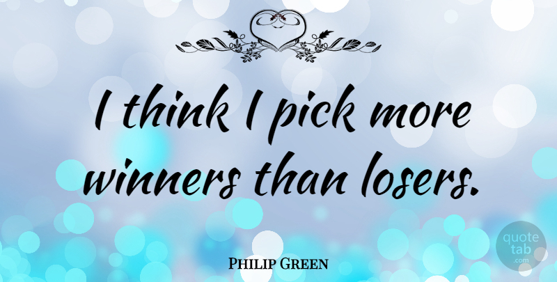 Philip Green Quote About Thinking, Loser, Winner: I Think I Pick More...