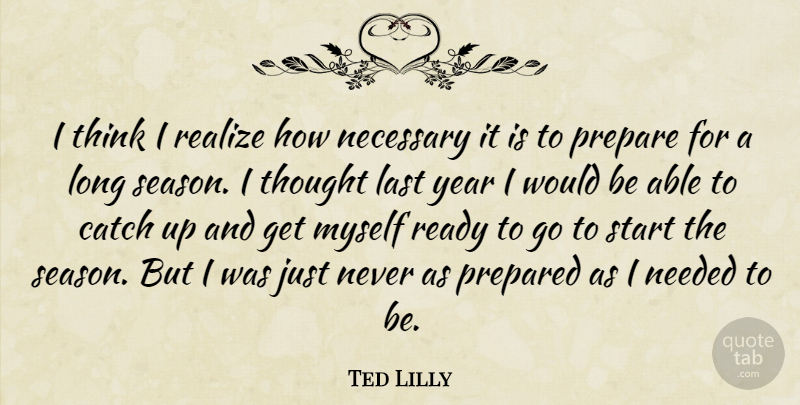 Ted Lilly Quote About Catch, Last, Necessary, Needed, Prepare: I Think I Realize How...