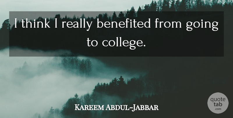 Kareem Abdul-Jabbar Quote About Thinking, College, Going To College: I Think I Really Benefited...