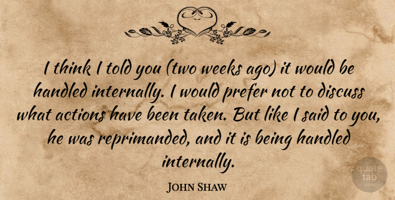 John Shaw Quote About Actions, Discuss, Handled, Prefer, Weeks: I Think I Told You...