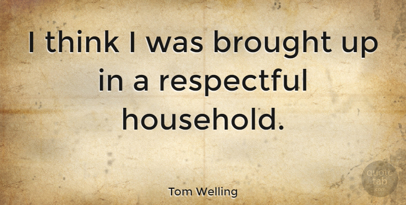 Tom Welling Quote About Thinking, Respectful, Household: I Think I Was Brought...