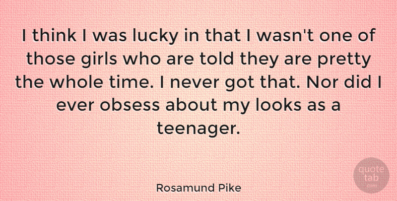 Rosamund Pike Quote About Girls, Looks, Nor, Obsess, Time: I Think I Was Lucky...