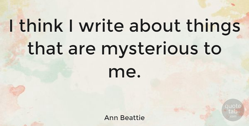 Ann Beattie Quote About Writing, Thinking, Mysterious Things: I Think I Write About...