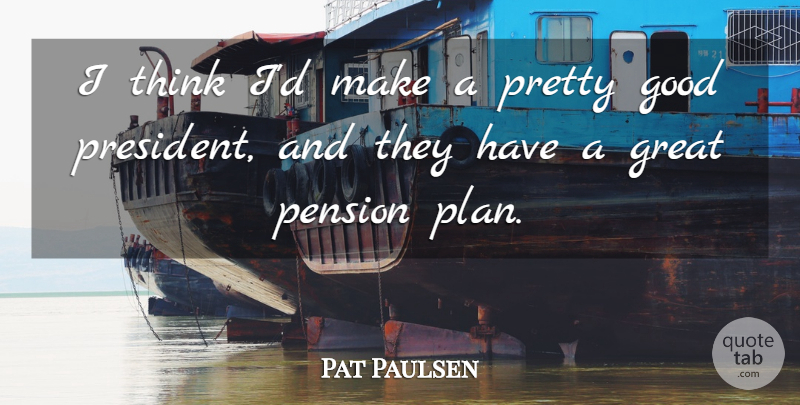 Pat Paulsen Quote About Thinking, Pension Plans, President: I Think Id Make A...