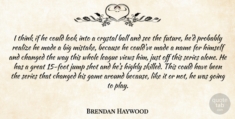 Brendan Haywood Quote About Ball, Changed, Crystal, Game, Great: I Think If He Could...
