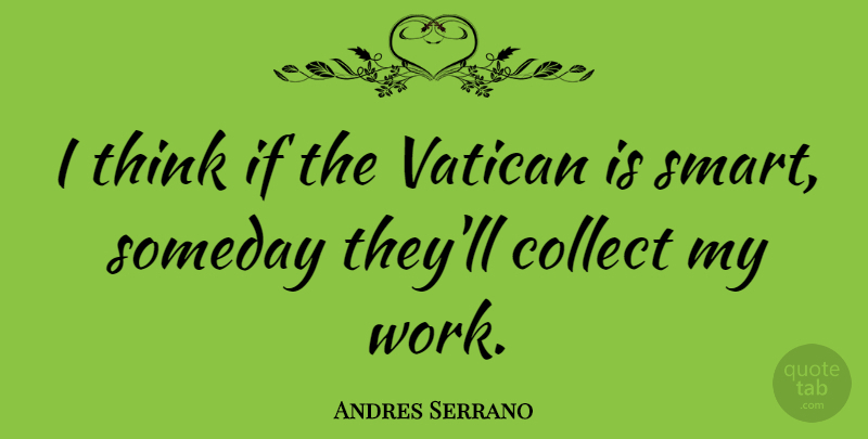 Andres Serrano Quote About Smart, Thinking, Someday: I Think If The Vatican...