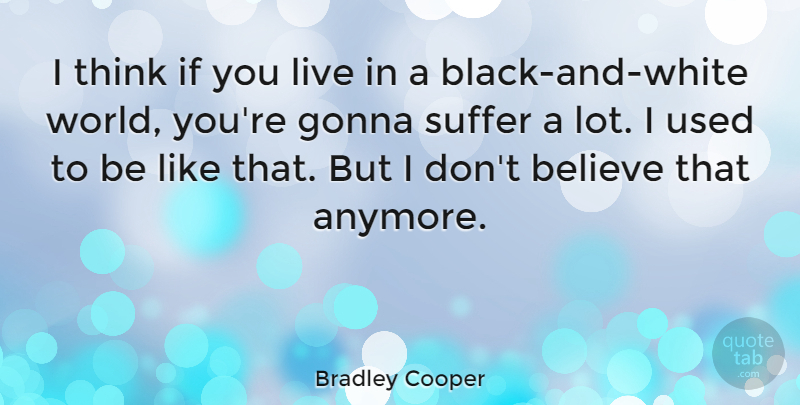 Bradley Cooper Quote About Believe, Black And White, Thinking: I Think If You Live...