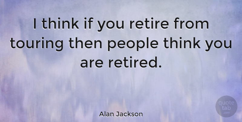 Alan Jackson Quote About Thinking, People, Touring: I Think If You Retire...
