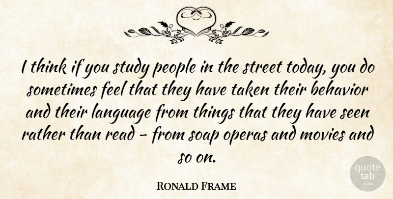 Ronald Frame Quote About Behavior, Movies, Operas, People, Rather: I Think If You Study...