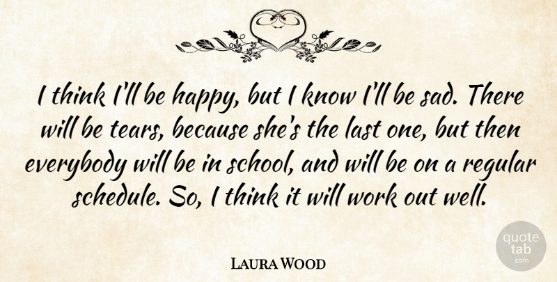 Laura Wood Quote About Everybody, Last, Regular, Work: I Think Ill Be Happy...