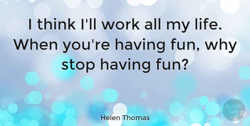 Helen Thomas Quote About Fun, Thinking, Having Fun: I Think Ill Work All...
