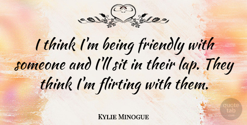 Kylie Minogue Quote About Thinking, Flirting, Friendly: I Think Im Being Friendly...