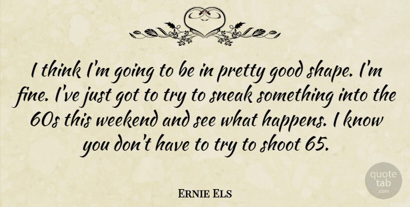 Ernie Els Quote About Good, Shoot, Sneak, Weekend: I Think Im Going To...