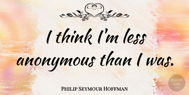 Philip Seymour Hoffman Quote About Thinking: I Think Im Less Anonymous...