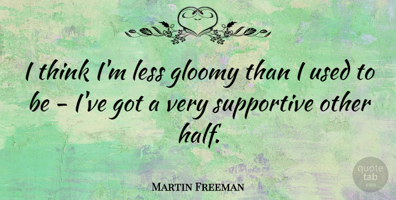 Martin Freeman Quote About Supportive: I Think Im Less Gloomy...