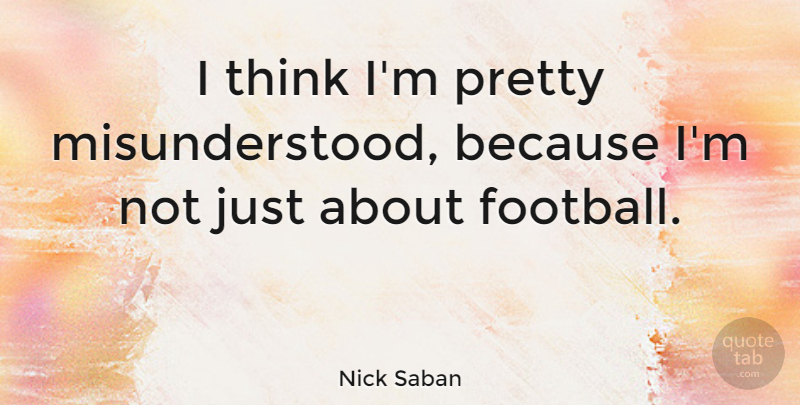 Nick Saban Quote About Football, Thinking, Misunderstood: I Think Im Pretty Misunderstood...