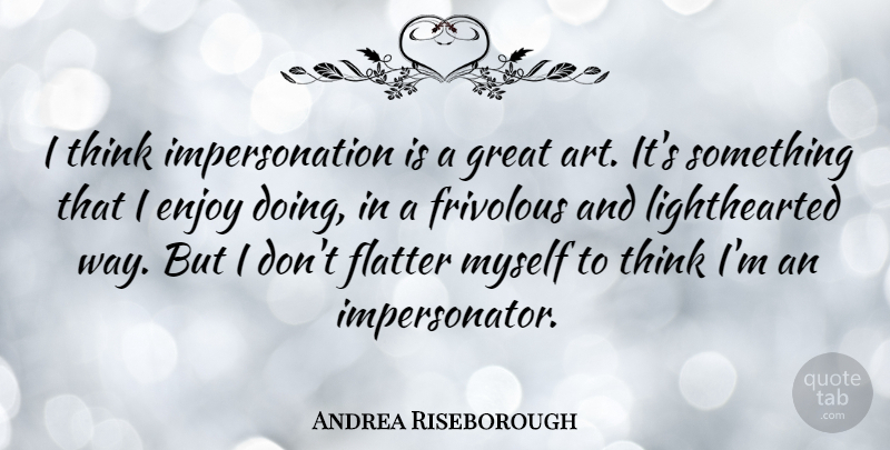 Andrea Riseborough Quote About Art, Flatter, Frivolous, Great: I Think Impersonation Is A...