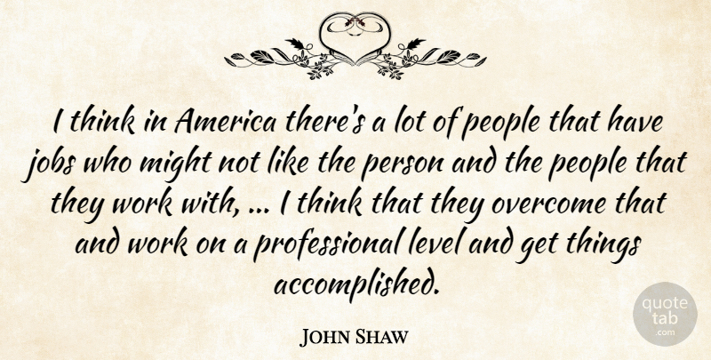 John Shaw Quote About America, Jobs, Level, Might, Overcome: I Think In America Theres...