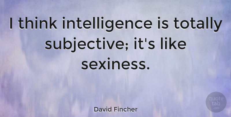 David Fincher Quote About Thinking, Sexiness, Subjective: I Think Intelligence Is Totally...
