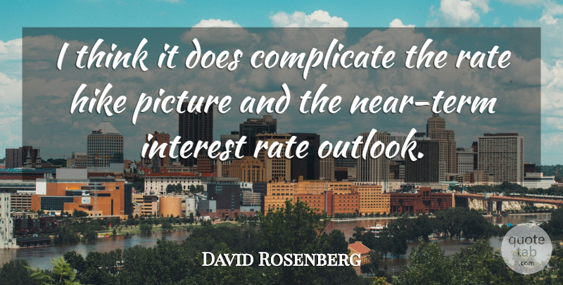 David Rosenberg Quote About Complicate, Hike, Interest, Picture, Rate: I Think It Does Complicate...