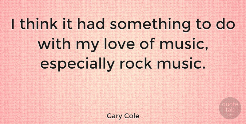 Gary Cole Quote About Thinking, Rocks, Music Love: I Think It Had Something...